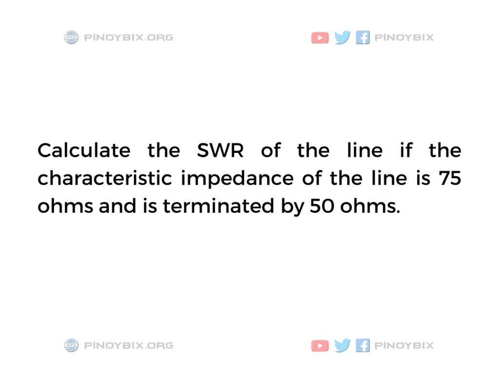 Solution: Calculate the SWR of the line if the characteristic impedance of the line