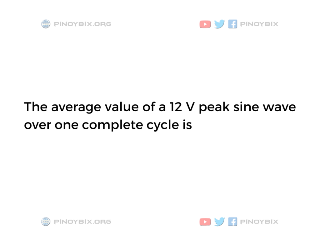Solution: The average value of a 12 V peak sine wave