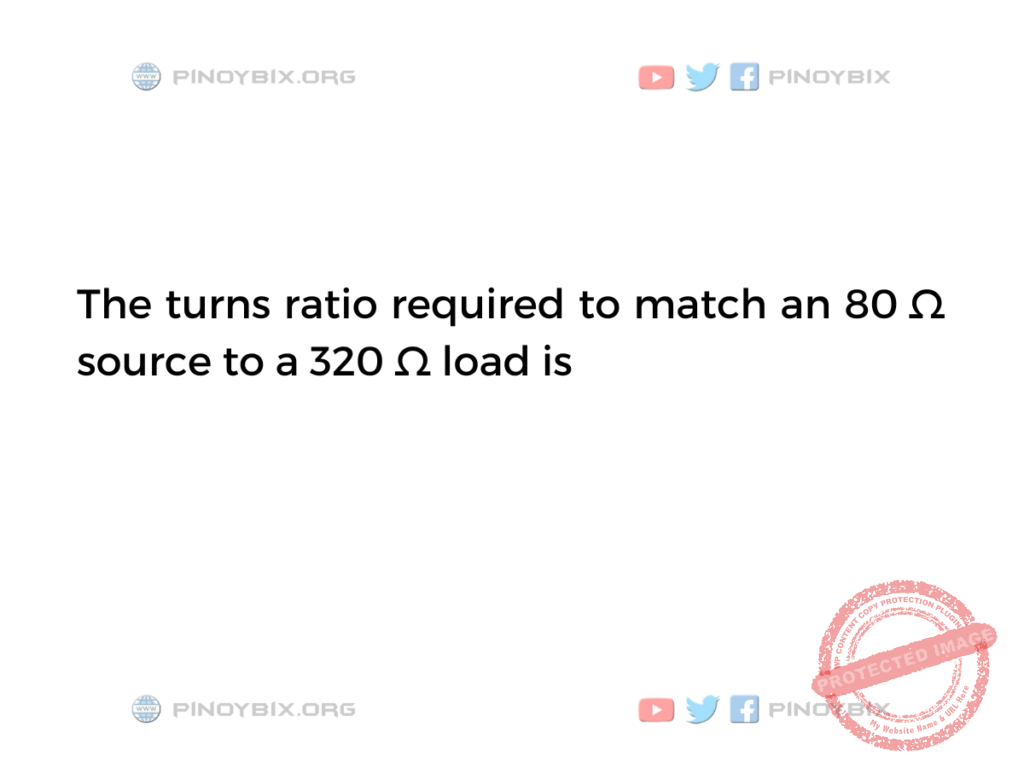 DC Electrical Circuits Problem The turns ratio required to match an 80 Ω source to a 320 Ω load is