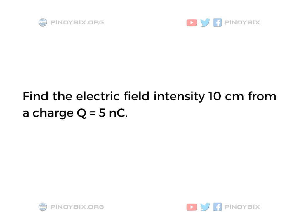 Solution: Find the electric field intensity 10 cm from a charge Q = 5 nC