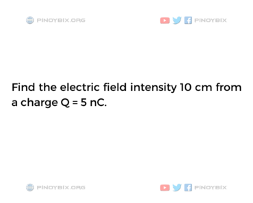 Solution: Find the electric field intensity 10 cm from a charge Q = 5 nC