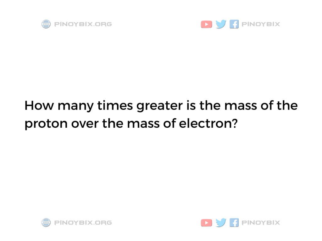 Solution: How many times greater is the mass of the proton over the mass of electron?