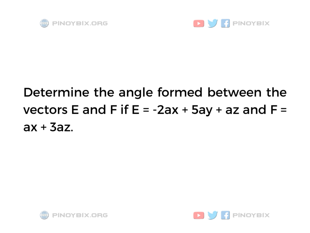 Solution: Determine the angle formed between the vectors E and F