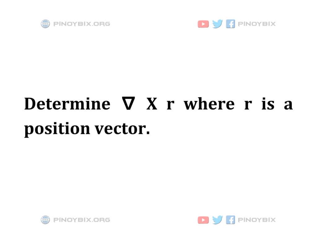 Solution: Determine ∇ X r where r is a position vector