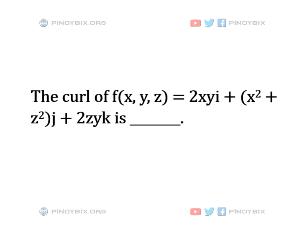 Solution: The curl of f(x, y, z) = 2xyi + (x^2 + z^2)j + 2zyk is ________