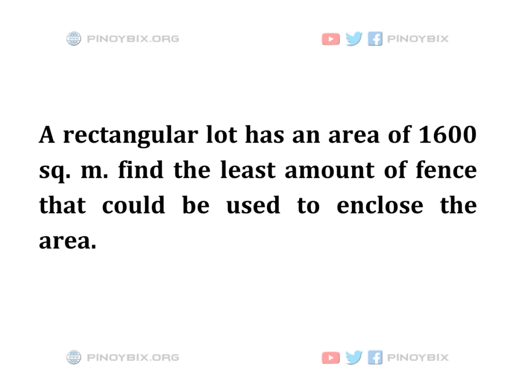 Solution: Find the least amount of fence that could be used to enclose the area