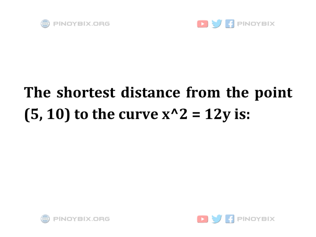 Solution: The shortest distance from the point (5, 10) to the curve x^2 = 12y is