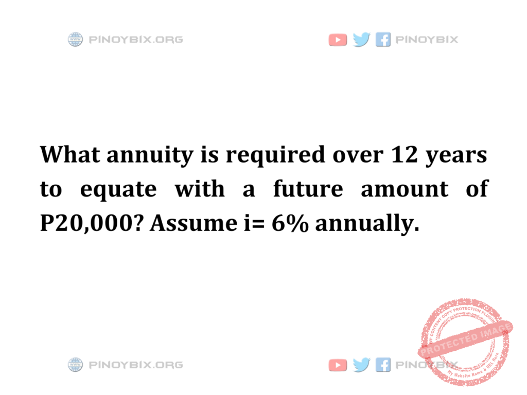 Solution: What annuity is required over 12 years to equate with a future amount of P 20,000?