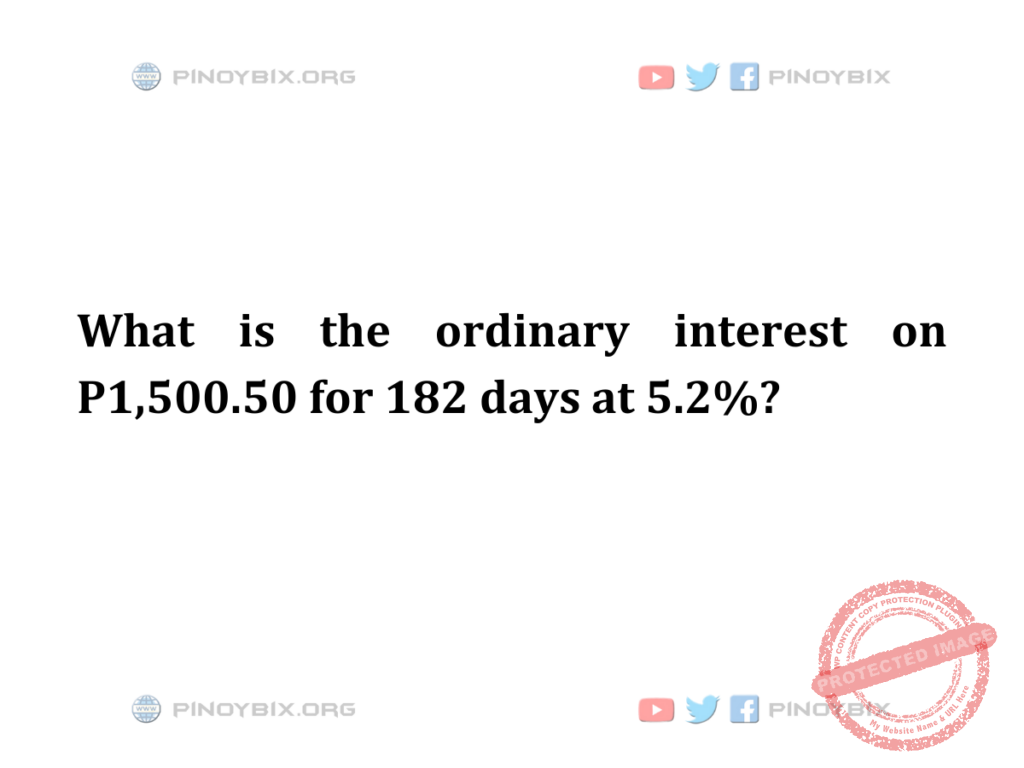 Solution: What is the ordinary interest on P1,500.50 for 182 days at 5.2%?