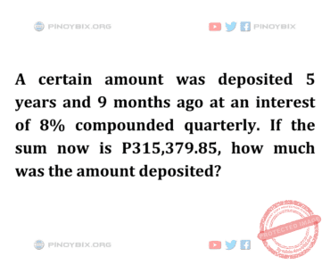 Solution: If the sum now is P315,379.85, how much was the amount deposited?