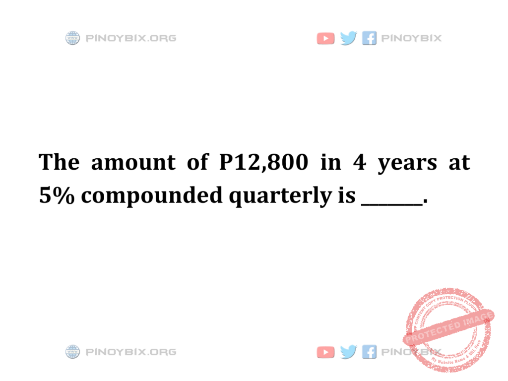 Solution: The amount of P12,800 in 4 years at 5% compounded quarterly is