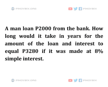 Solution: How long would it take in years for the amount of the loan and interest to equal P3280