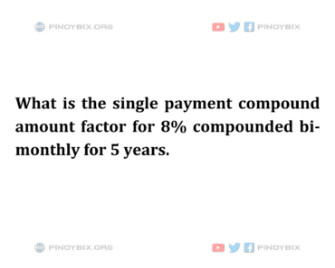 Solution: What is the single payment compound amount factor for 8% compounded bi-monthly for 5 years