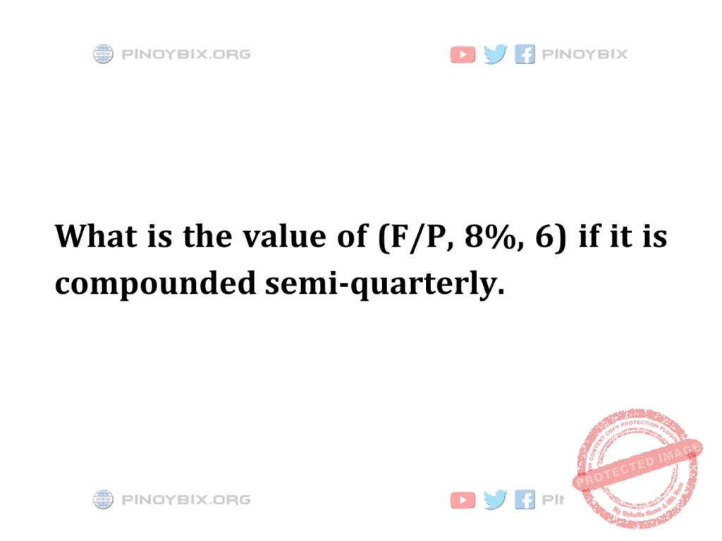 Solution: What is the value of (F/P, 8%, 6) if it is compounded semi-quarterly