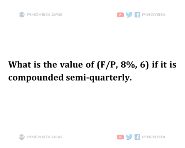 Solution: What is the value of (F/P, 8%, 6) if it is compounded semi-quarterly