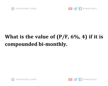 Solution: What is the value of (P/F, 6%, 4) if it is compounded bi-monthly