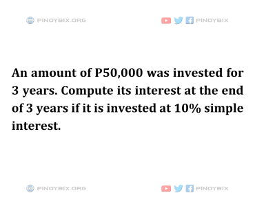 Solution: Compute its interest at the end of 3 years if it is invested at 10% simple interest