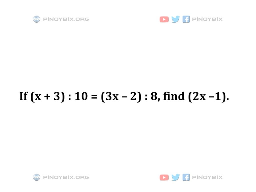 Solution: If (x + 3) : 10 = (3x – 2) : 8, find (2x – 1)