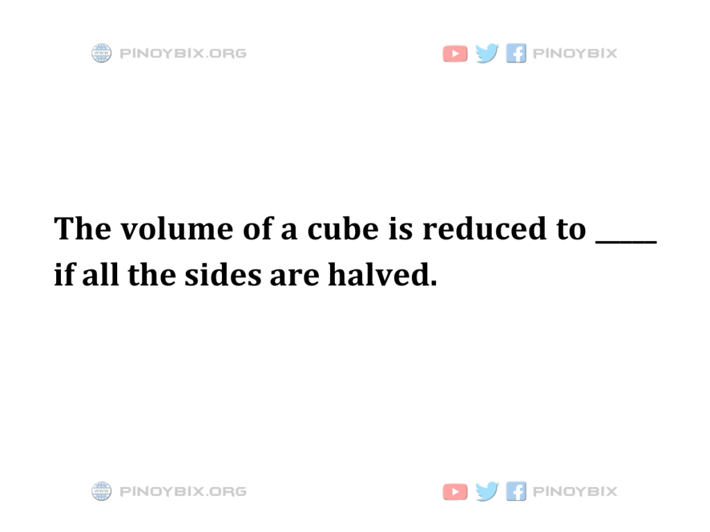 Solution: The volume of a cube is reduced to _____ if all the sides are halved