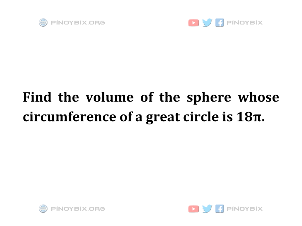 Solution: Find the volume of the sphere whose circumference of a great circle is 18π