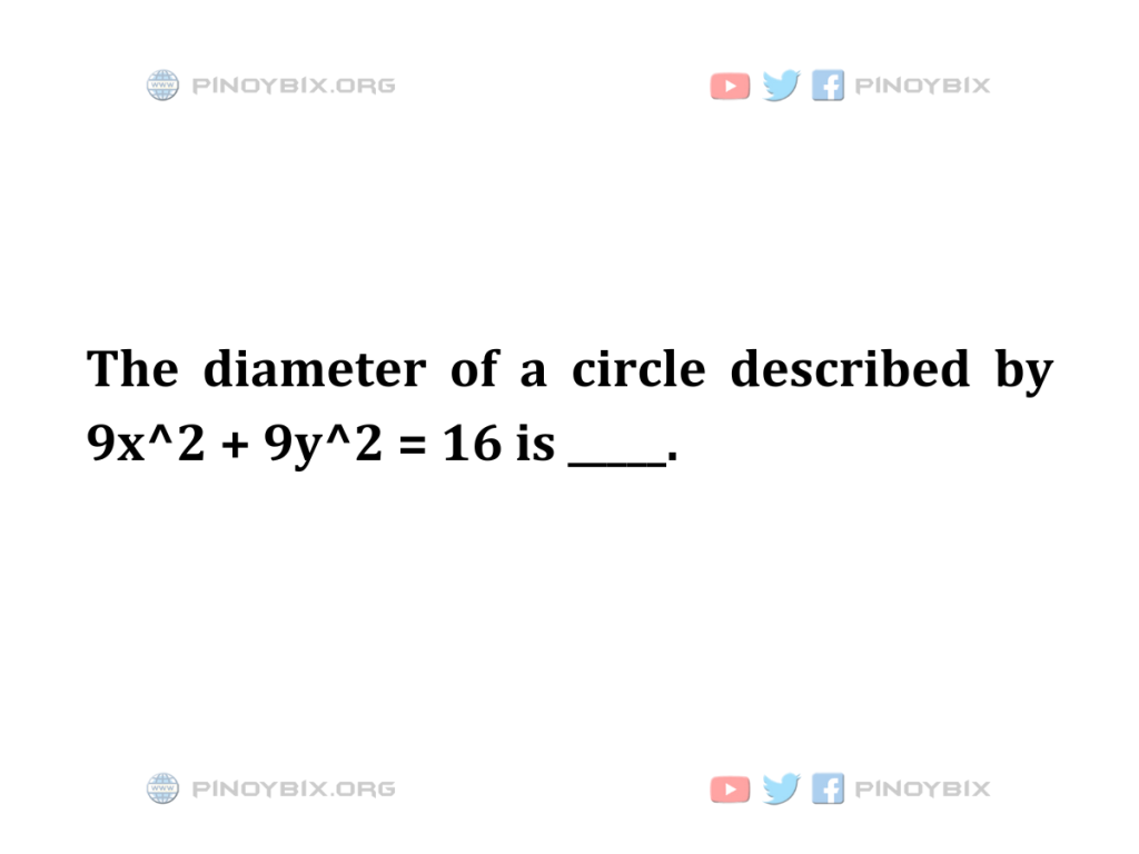 Solution: The diameter of a circle described by 9x^2 + 9y^2 = 16 is