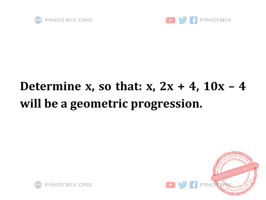 Solution: Determine x, so that: x, 2x + 4, 10x – 4 will be a geometric progression