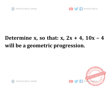 Solution: Determine x, so that: x, 2x + 4, 10x – 4 will be a geometric progression Solution: Determine x, so that: x, 2x + 4, 10x – 4 will be a geometric progression