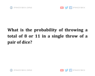 Solution: What is the probability of throwing a total of 8 or 11 in a single throw
