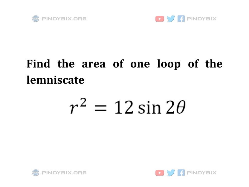 Solution: Find the area of one loop of the lemniscate r^2 = 12 sin2θ