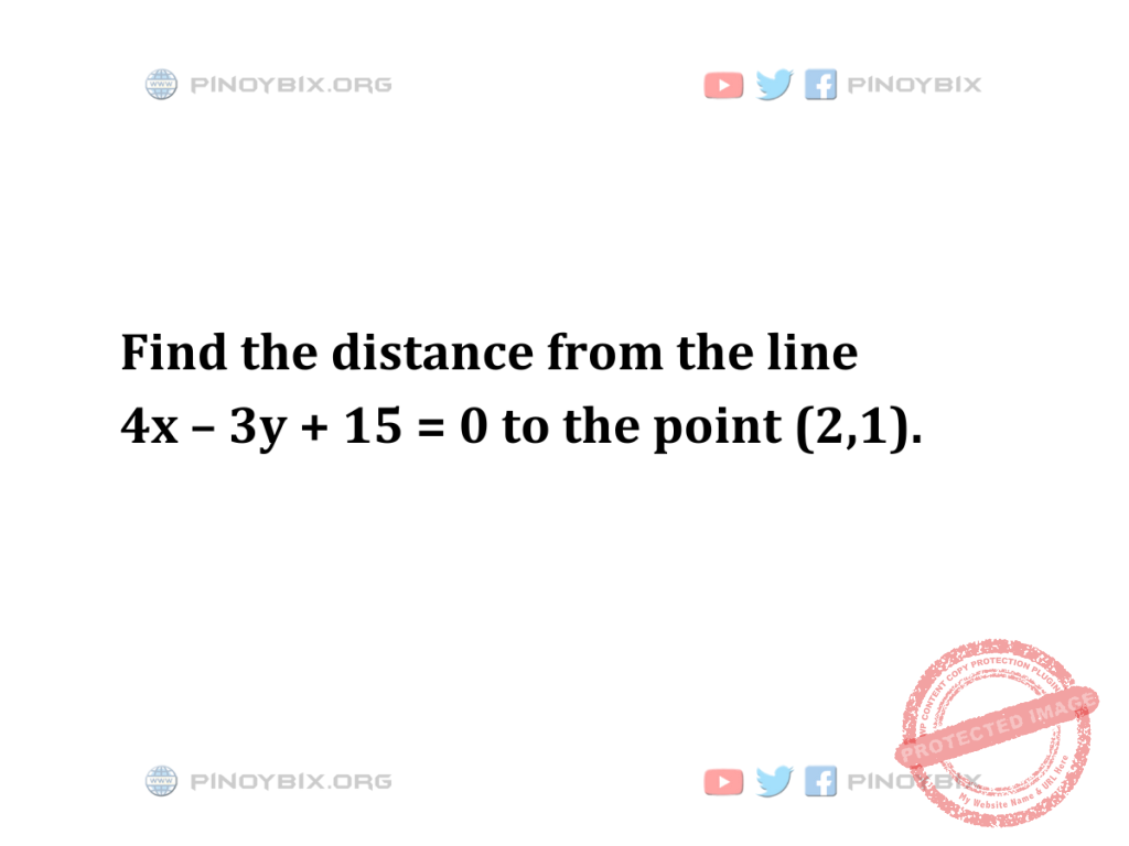 Find the distance from the line 4x – 3y + 15 = 0 to the point (2,1)