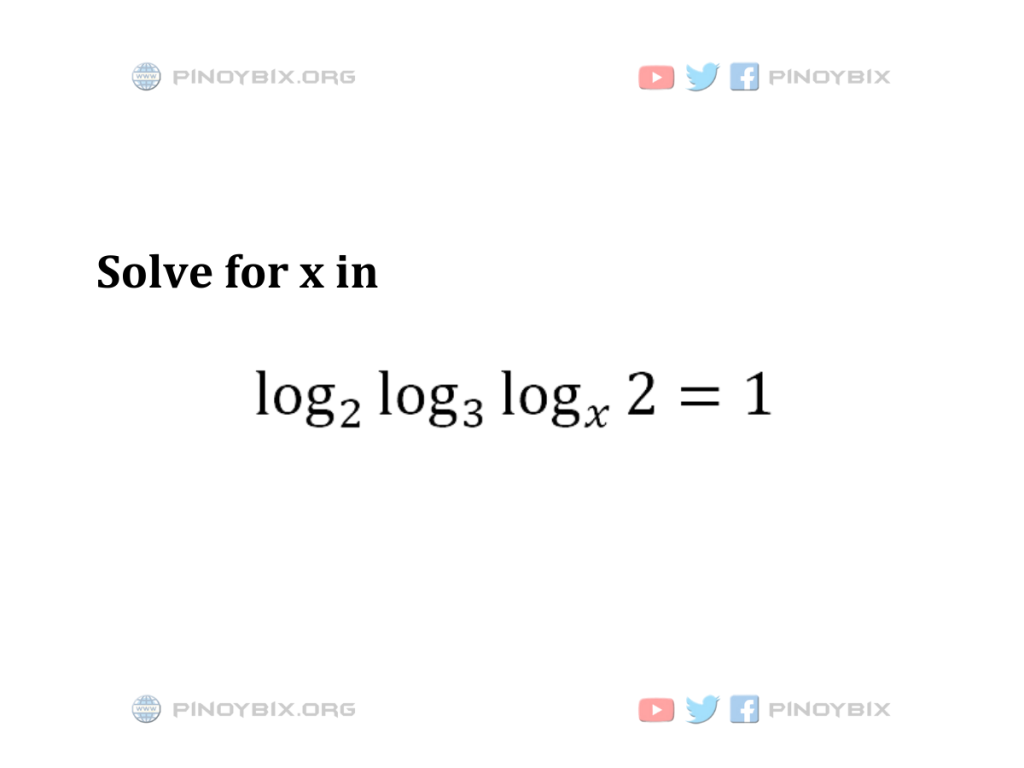 Solution: Solve for x in log_2 (log_3 (log_x 2)) = 1