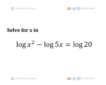 Solution: Solve for x in Log x^2 – log 5x = log 20
