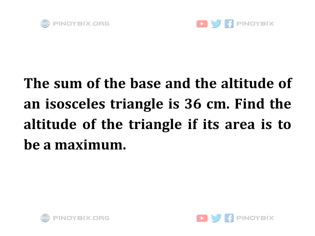 Solution: Find the altitude of the triangle if its area is to be a maximum