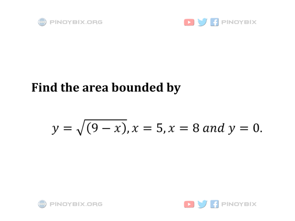 Solution: Find the area bounded by y = √(9 – x), x = 5, x = 8 and y = 0