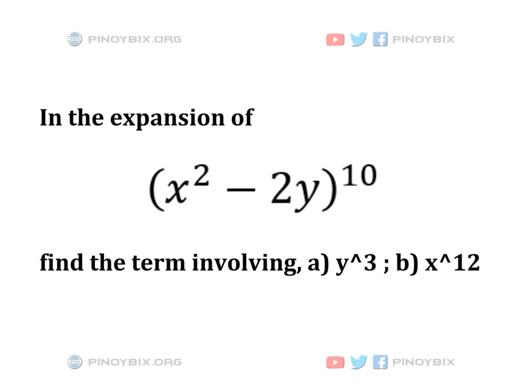 Solution: In the expansion of (x^2 - 2y)^10, find the term involving, a) y^3 ; b) x^12