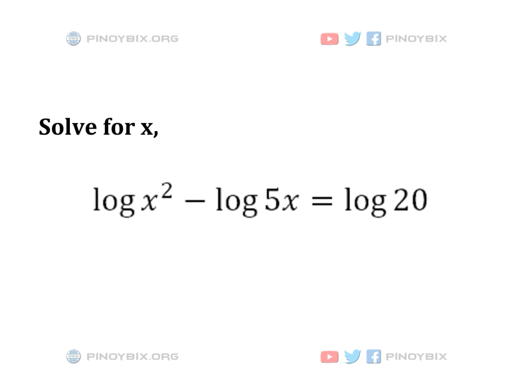 Solution: Solve for x, log x^2 – log 5x = log 20