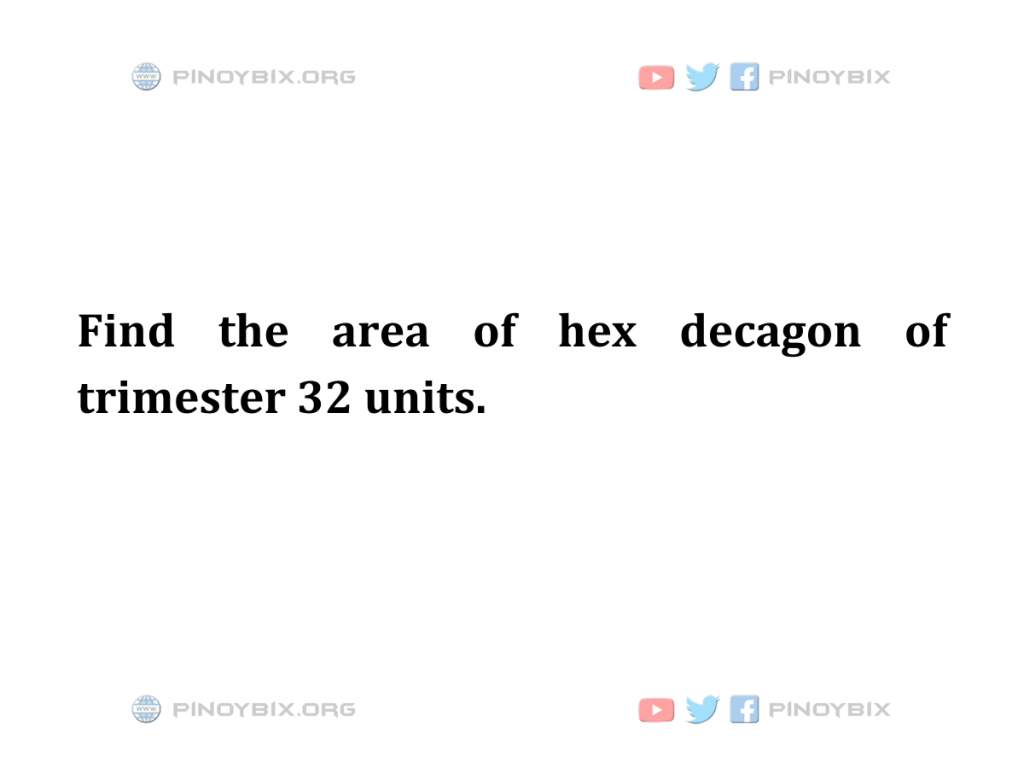 Solution: Find the area of hex decagon of trimester 32 units