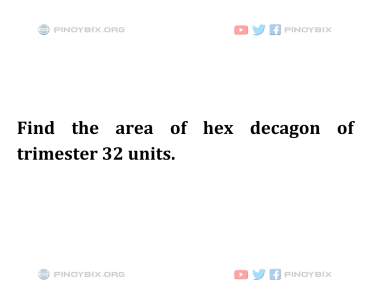 Solution: Find the area of hex decagon of trimester 32 units