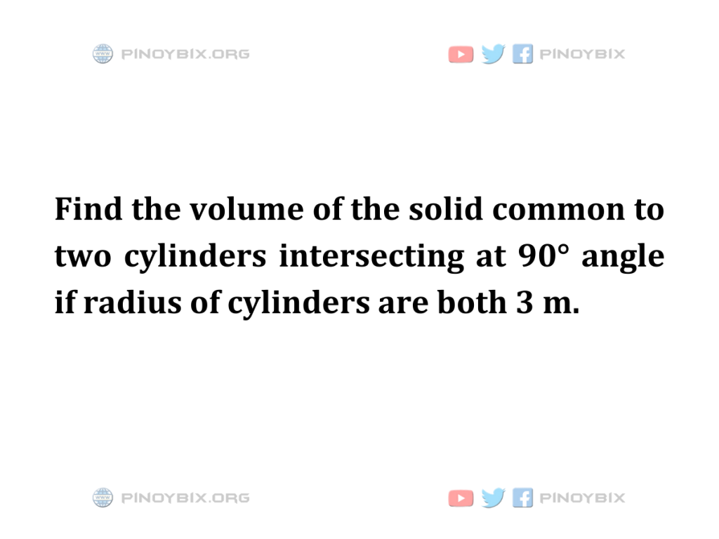 Solution: Find the volume of the solid common to two cylinders intersecting at 90°