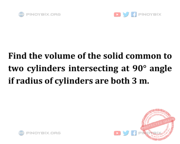 Solution: Find the volume of the solid common to two cylinders intersecting at 90°