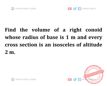 Solution: Find the volume of a right conoid whose radius of base is 1 m