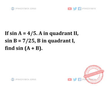 Solution: If sin A = 4/5. A in quadrant II, sin B = 7/25, B in quadrant I, find sin (A + B)