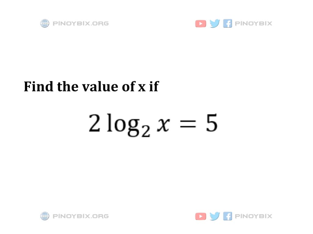 Solution: Find the value of x if (2)log_2 x = 5