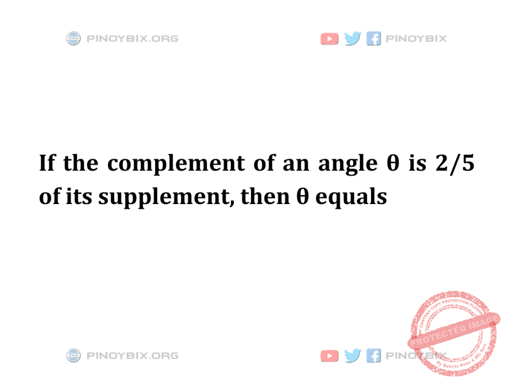 Solution: If the complement of an angle θ is 2/5 of its supplement, then θ equals