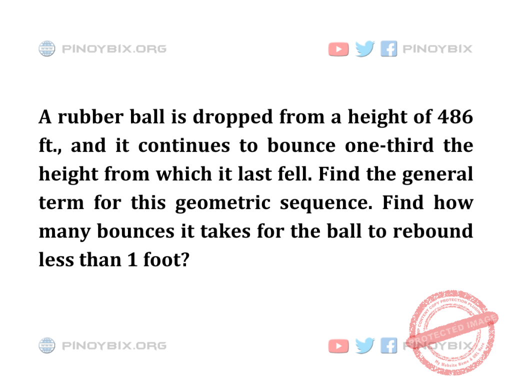 Solution: Find how many bounces it takes for the ball to rebound less than 1 foot?