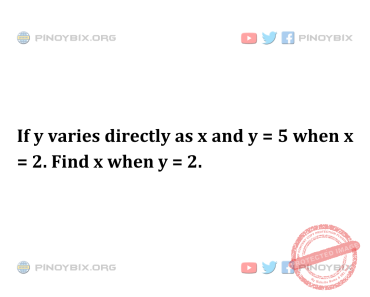 Solution: If y varies directly as x and y = 5 when x = 2. Find x when y = 2