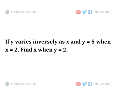 Solution: If y varies inversely as x and y = 5 when x = 2. Find x when y = 2