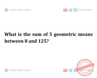 Solution: What is the sum of 5 geometric means between 8 and 125? Solution: What is the sum of 5 geometric means between 8 and 125?