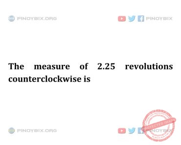 Solution: The measure of 2.25 revolutions counterclockwise is Solution: The measure of 2.25 revolutions counterclockwise is