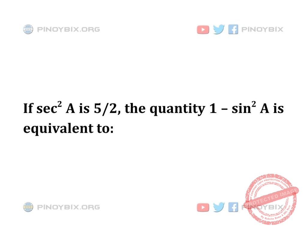 Solution: If sec^2 A  is 5/2, the quantity 1 – sin^2 A is equivalent to: